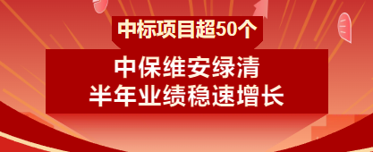 中标项目超50个 | 中保维安绿清半年业绩稳速增长